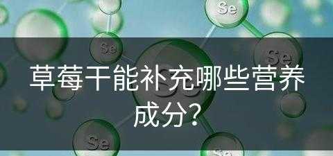 草莓干能补充哪些营养成分？(草莓干能补充哪些营养成分呢)